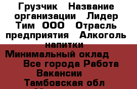 Грузчик › Название организации ­ Лидер Тим, ООО › Отрасль предприятия ­ Алкоголь, напитки › Минимальный оклад ­ 7 000 - Все города Работа » Вакансии   . Тамбовская обл.,Моршанск г.